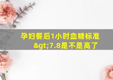 孕妇餐后1小时血糖标准>7.8是不是高了